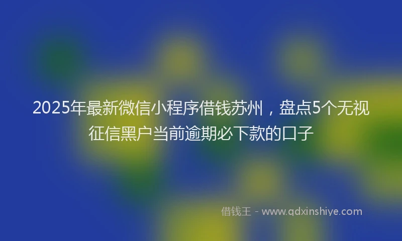 2025年最新微信小程序借钱苏州，盘点5个无视征信黑户当前逾期必下款的口子