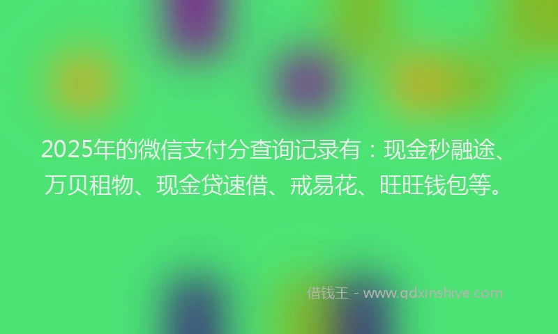 2025年的微信支付分查询记录有：现金秒融途、万贝租物、现金贷速借、戒易花、旺旺钱包等。