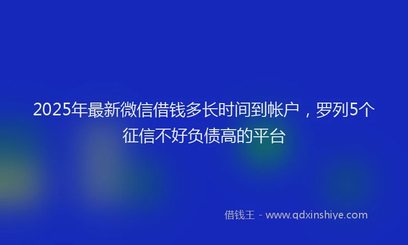 2025年最新微信借钱多长时间到帐户，罗列5个征信不好负债高的平台
