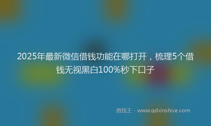 2025年最新微信借钱功能在哪打开，梳理5个借钱无视黑白100%秒下口子
