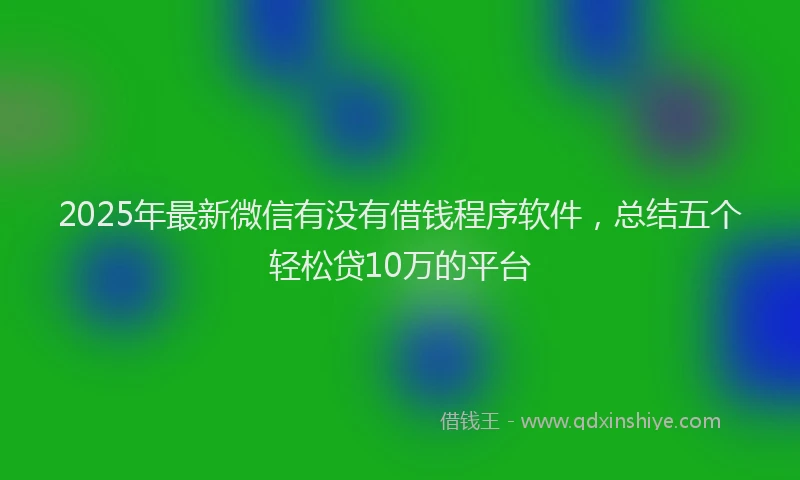 2025年最新微信有没有借钱程序软件，总结五个轻松贷10万的平台