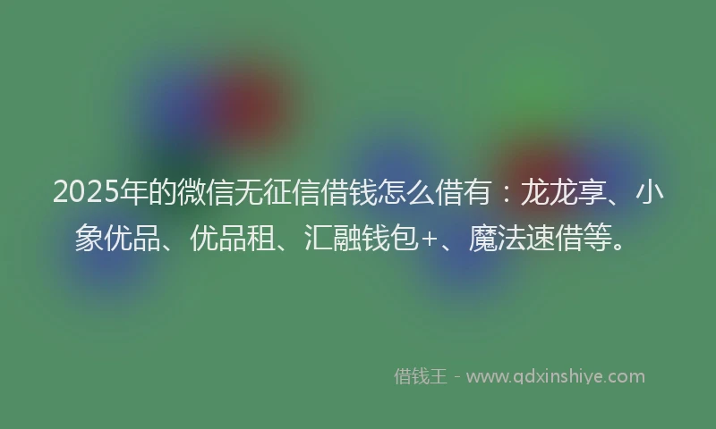 2025年的微信无征信借钱怎么借有：龙龙享、小象优品、优品租、汇融钱包+、魔法速借等。