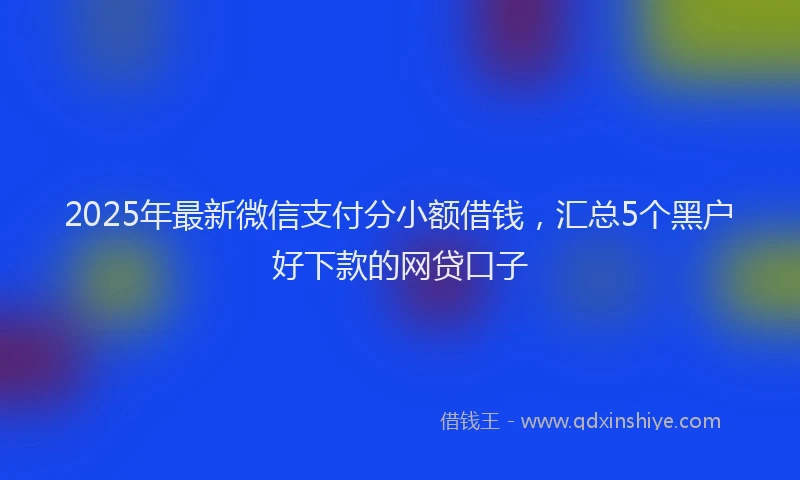 2025年最新微信支付分小额借钱，汇总5个黑户好下款的网贷口子