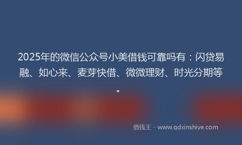 2025年的微信公众号小美借钱可靠吗有：闪贷易融、如心来、麦芽快借、微微理财、时光分期等。
