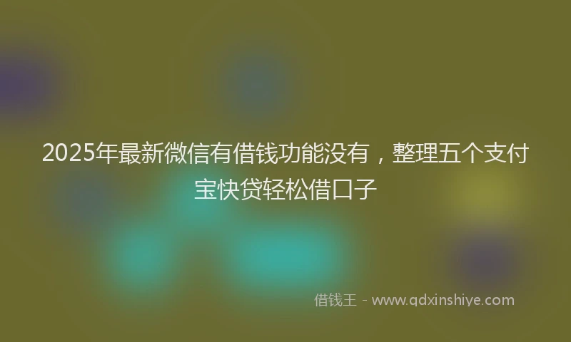 2025年最新微信有借钱功能没有，整理五个支付宝快贷轻松借口子