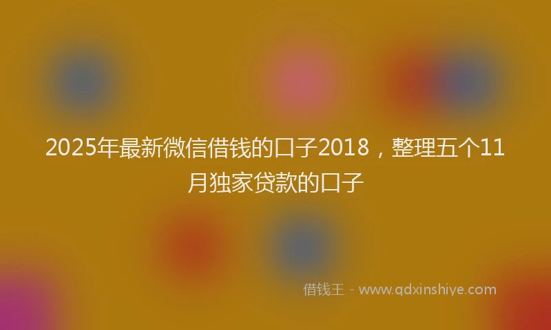 2025年最新微信借钱的口子2018，整理五个11月独家贷款的口子
