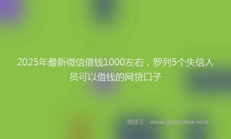 2025年最新微信借钱1000左右，罗列5个失信人员可以借钱的网贷口子