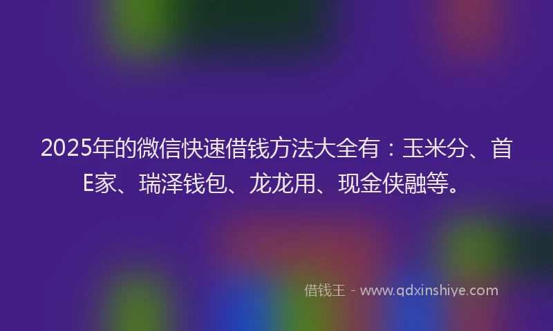 2025年的微信快速借钱方法大全有：玉米分、首E家、瑞泽钱包、龙龙用、现金侠融等。