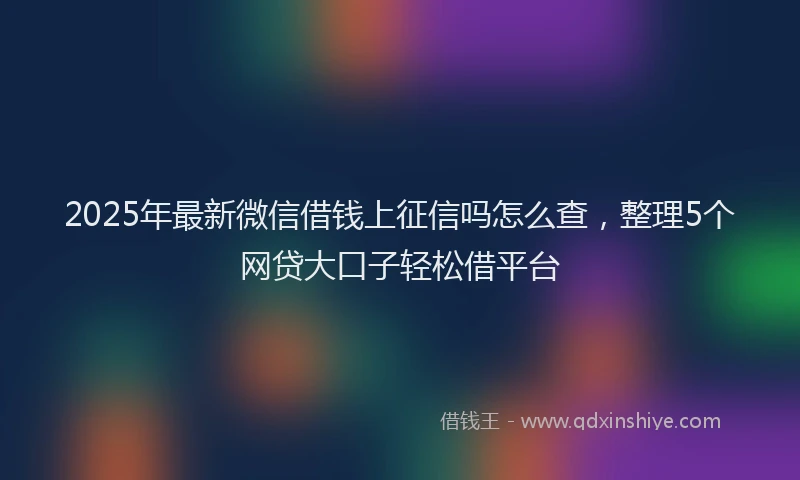 2025年最新微信借钱上征信吗怎么查，整理5个网贷大口子轻松借平台