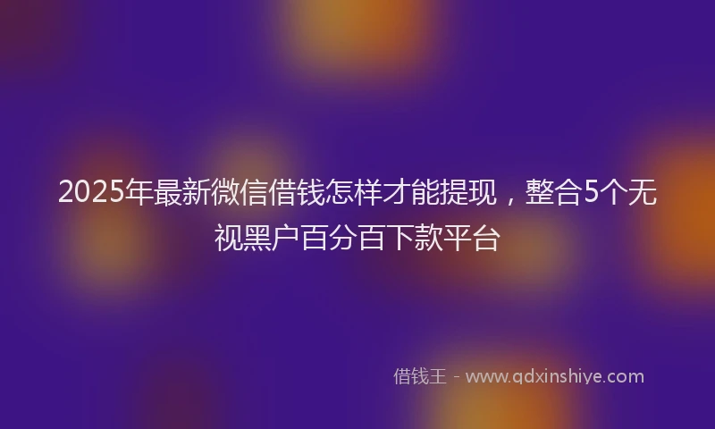 2025年最新微信借钱怎样才能提现，整合5个无视黑户百分百下款平台