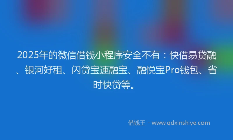 2025年的微信借钱小程序安全不有：快借易贷融、银河好租、闪贷宝速融宝、融悦宝Pro钱包、省时快贷等。