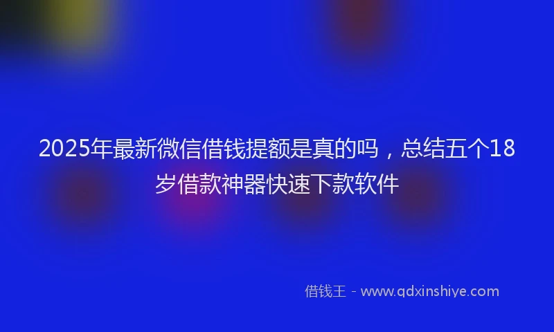 2025年最新微信借钱提额是真的吗，总结五个18岁借款神器快速下款软件