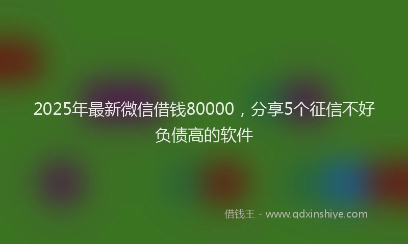 2025年最新微信借钱80000，分享5个征信不好负债高的软件