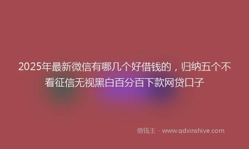 2025年最新微信有哪几个好借钱的，归纳五个不看征信无视黑白百分百下款网贷口子