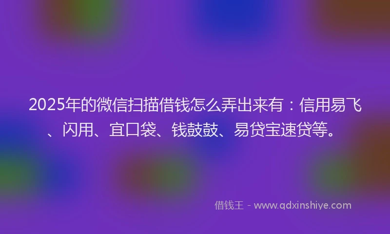 2025年的微信扫描借钱怎么弄出来有：信用易飞、闪用、宜口袋、钱鼓鼓、易贷宝速贷等。