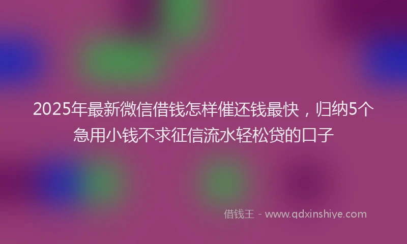 2025年最新微信借钱怎样催还钱最快，归纳5个急用小钱不求征信流水轻松贷的口子