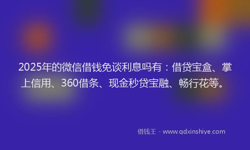 2025年的微信借钱免谈利息吗有：借贷宝盒、掌上信用、360借条、现金秒贷宝融、畅行花等。