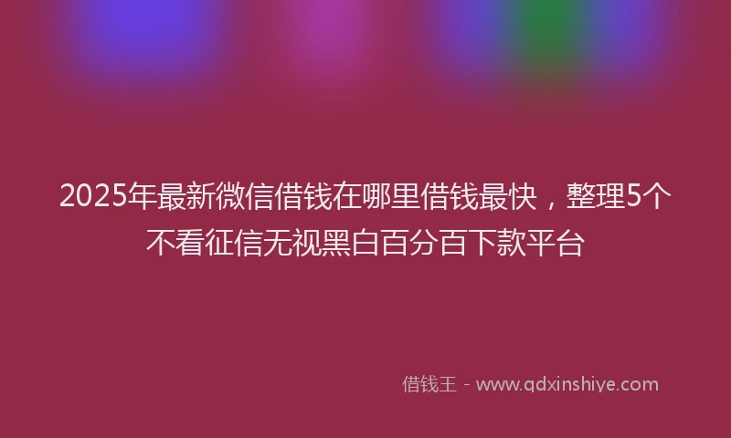 2025年最新微信借钱在哪里借钱最快，整理5个不看征信无视黑白百分百下款平台