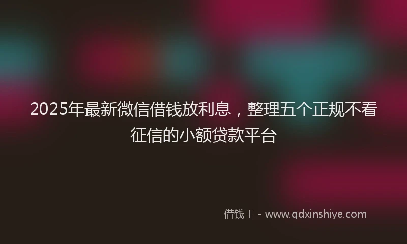 2025年最新微信借钱放利息，整理五个正规不看征信的小额贷款平台