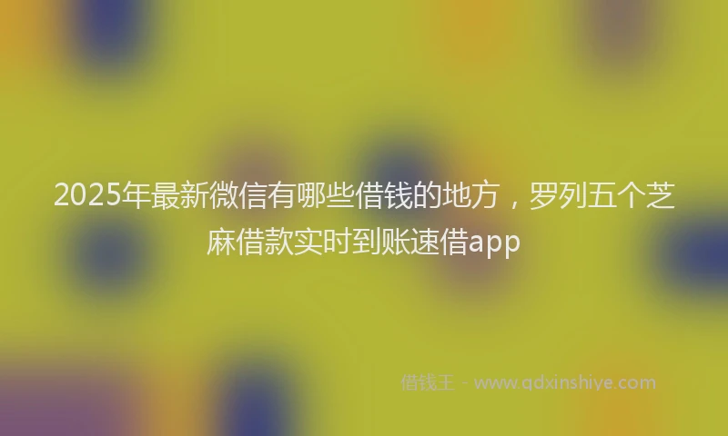 2025年最新微信有哪些借钱的地方，罗列五个芝麻借款实时到账速借app