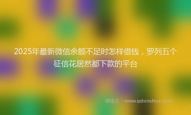 2025年最新微信余额不足时怎样借钱，罗列五个征信花居然都下款的平台
