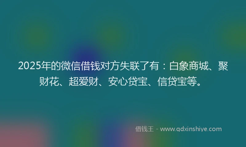 2025年的微信借钱对方失联了有：白象商城、聚财花、超爱财、安心贷宝、信贷宝等。