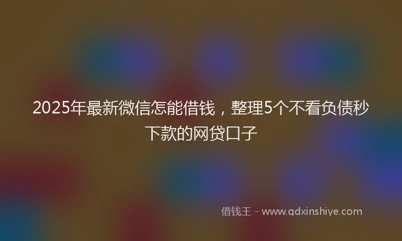 2025年最新微信怎能借钱，整理5个不看负债秒下款的网贷口子
