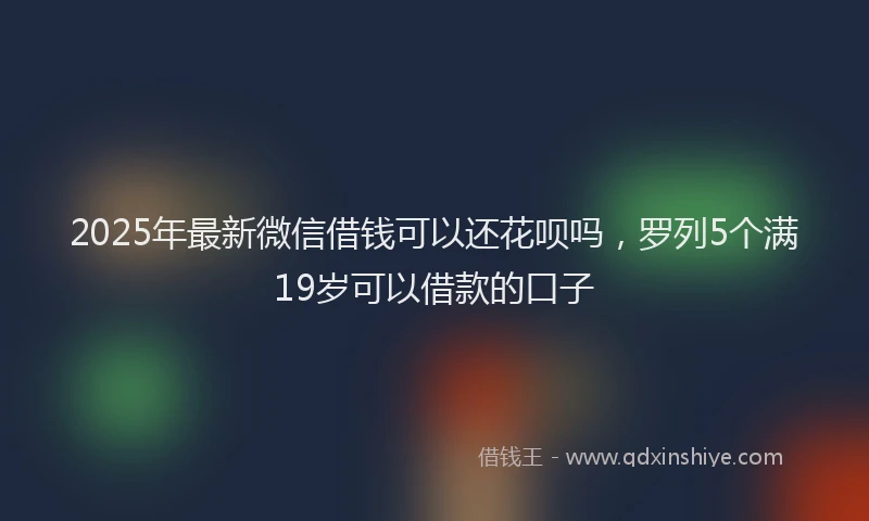 2025年最新微信借钱可以还花呗吗，罗列5个满19岁可以借款的口子