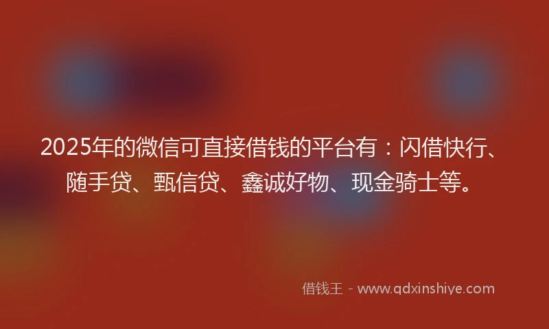 2025年的微信可直接借钱的平台有：闪借快行、随手贷、甄信贷、鑫诚好物、现金骑士等。
