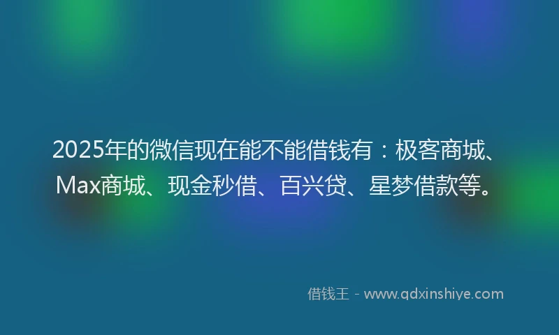 2025年的微信现在能不能借钱有：极客商城、Max商城、现金秒借、百兴贷、星梦借款等。