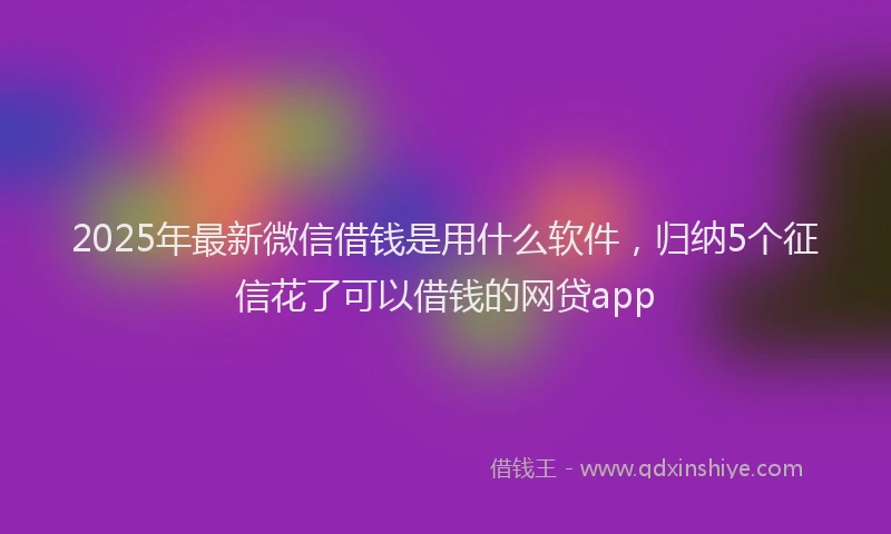 2025年最新微信借钱是用什么软件，归纳5个征信花了可以借钱的网贷app