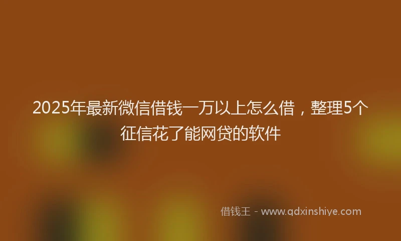 2025年最新微信借钱一万以上怎么借，整理5个征信花了能网贷的软件