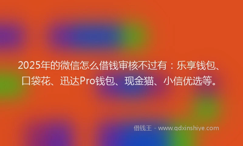 2025年的微信怎么借钱审核不过有：乐享钱包、口袋花、迅达Pro钱包、现金猫、小信优选等。