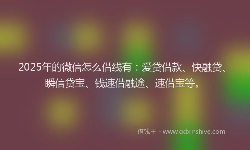 2025年的微信怎么借线有：爱贷借款、快融贷、瞬信贷宝、钱速借融途、速借宝等。
