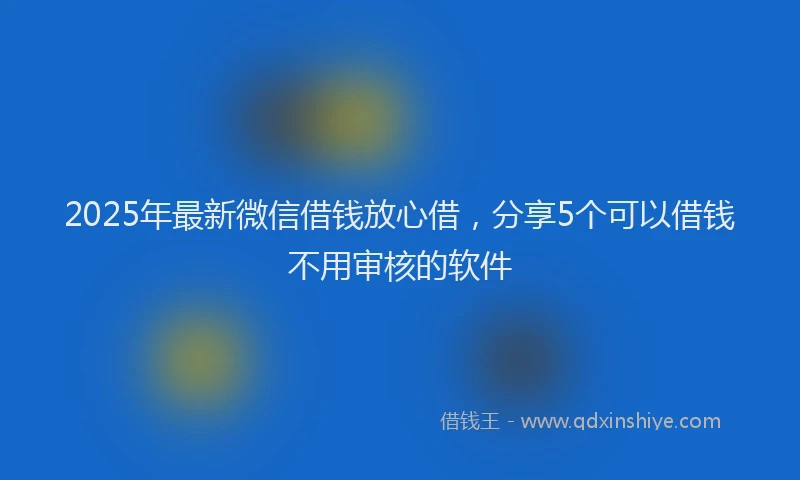 2025年最新微信借钱放心借，分享5个可以借钱不用审核的软件