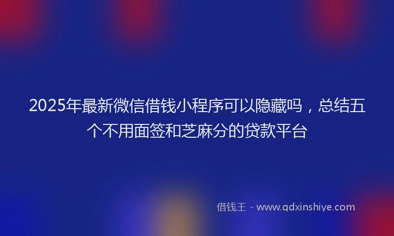 2025年最新微信借钱小程序可以隐藏吗，总结五个不用面签和芝麻分的贷款平台
