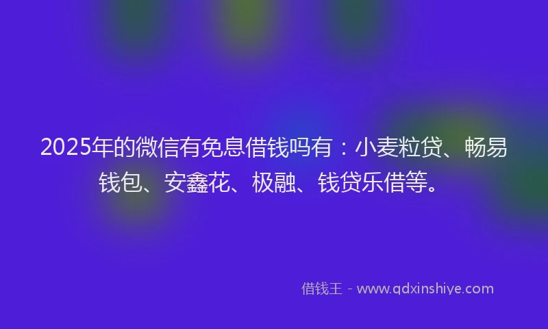 2025年的微信有免息借钱吗有：小麦粒贷、畅易钱包、安鑫花、极融、钱贷乐借等。