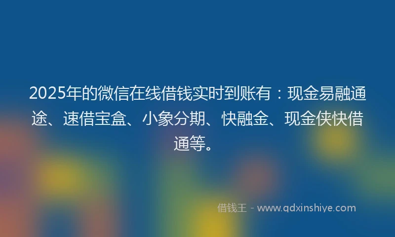 2025年的微信在线借钱实时到账有：现金易融通途、速借宝盒、小象分期、快融金、现金侠快借通等。