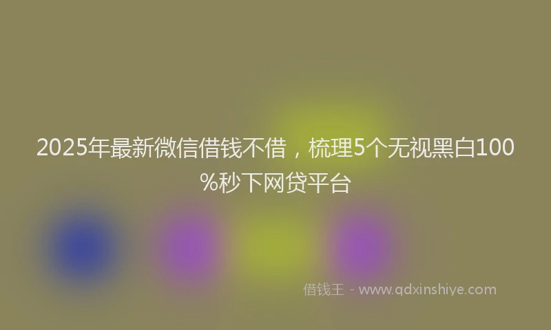 2025年最新微信借钱不借，梳理5个无视黑白100%秒下网贷平台
