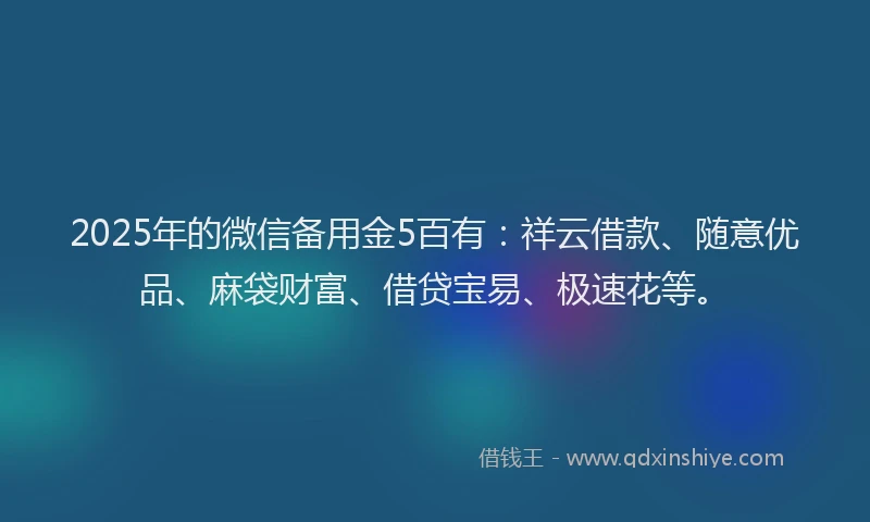 2025年的微信备用金5百有：祥云借款、随意优品、麻袋财富、借贷宝易、极速花等。