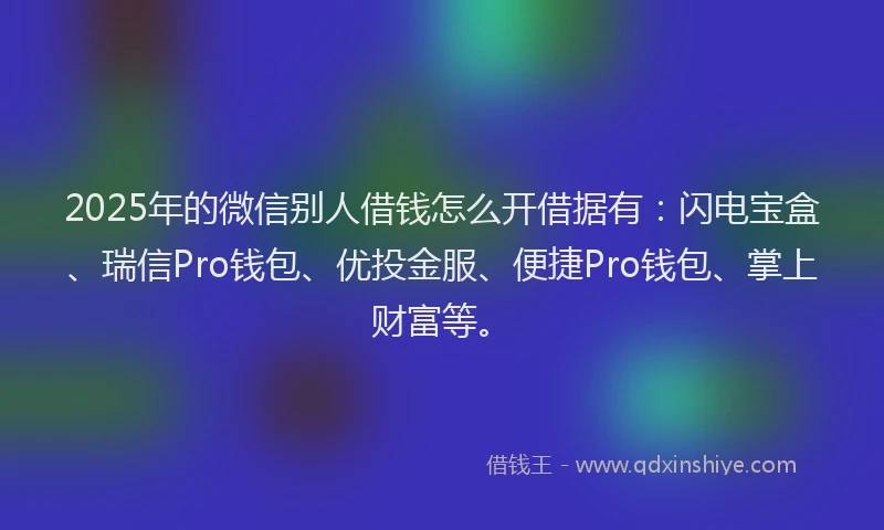 2025年的微信别人借钱怎么开借据有：闪电宝盒、瑞信Pro钱包、优投金服、便捷Pro钱包、掌上财富等。