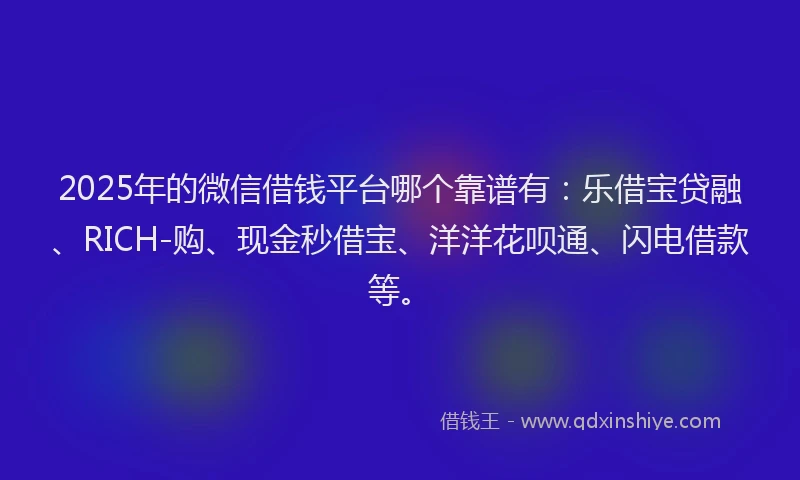 2025年的微信借钱平台哪个靠谱有：乐借宝贷融、RICH-购、现金秒借宝、洋洋花呗通、闪电借款等。