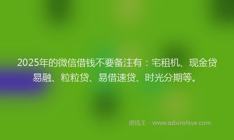 2025年的微信借钱不要备注有：宅租机、现金贷易融、粒粒贷、易借速贷、时光分期等。