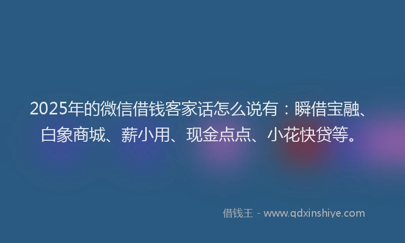 2025年的微信借钱客家话怎么说有：瞬借宝融、白象商城、薪小用、现金点点、小花快贷等。