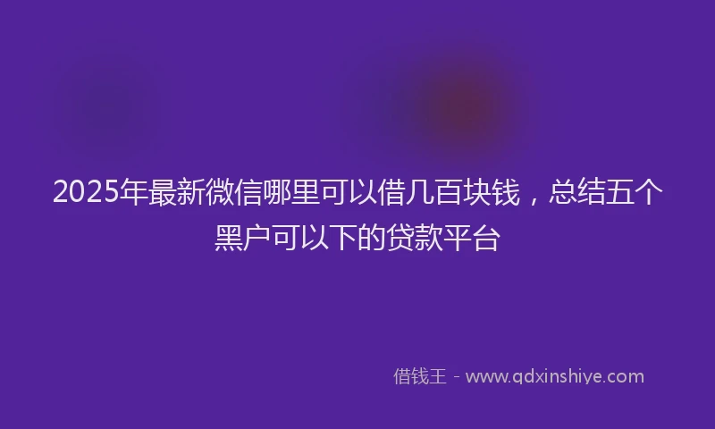 2025年最新微信哪里可以借几百块钱，总结五个黑户可以下的贷款平台