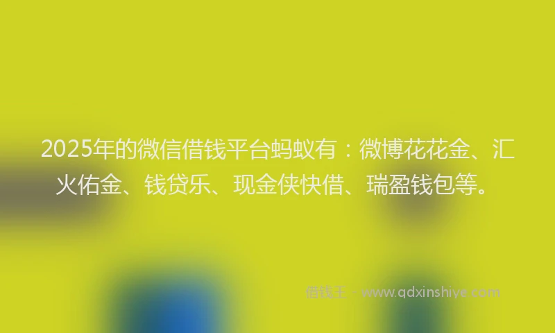 2025年的微信借钱平台蚂蚁有：微博花花金、汇火佑金、钱贷乐、现金侠快借、瑞盈钱包等。