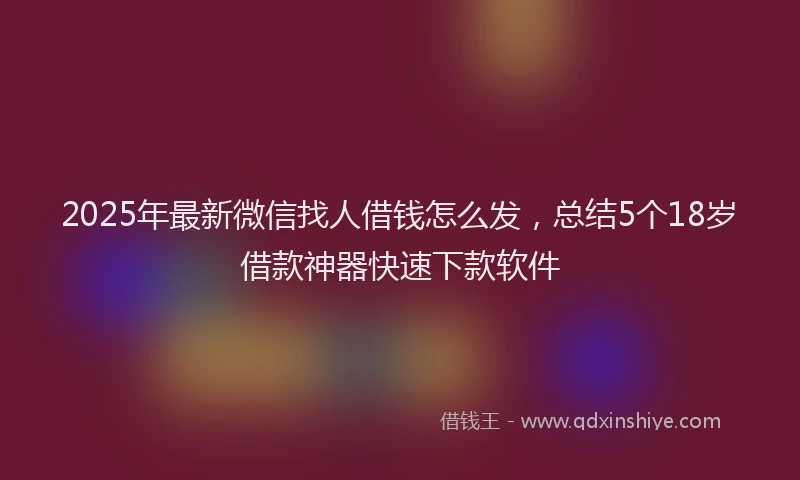 2025年最新微信找人借钱怎么发，总结5个18岁借款神器快速下款软件