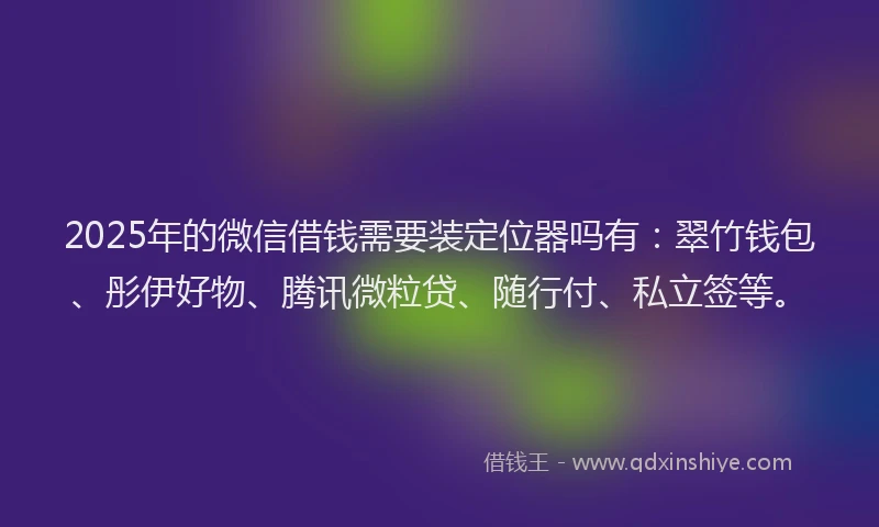 2025年的微信借钱需要装定位器吗有：翠竹钱包、彤伊好物、腾讯微粒贷、随行付、私立签等。