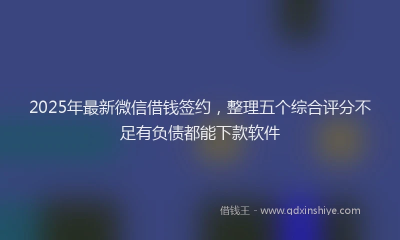 2025年最新微信借钱签约，整理五个综合评分不足有负债都能下款软件