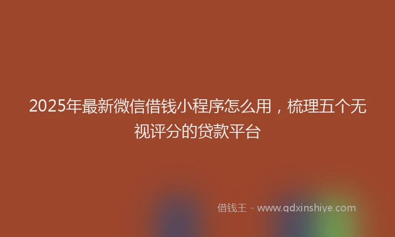2025年最新微信借钱小程序怎么用，梳理五个无视评分的贷款平台